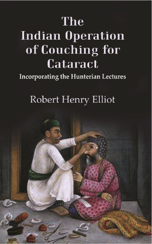 The Indian Operation of Couching For Cataract: Incorporating The Hunterian Lectures by Robert Henry Elliot