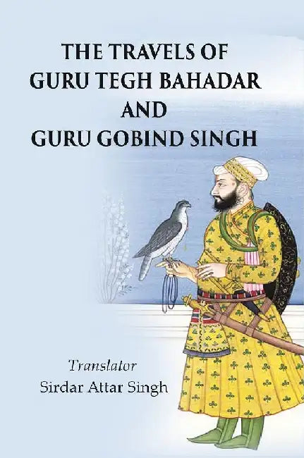 The Travels of Guru Tegh Bahadar and Guru Gobind Singh by Translator: Sirdar Attar Singh