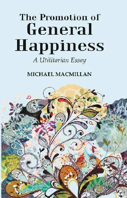 The Promotion of General Happiness: A Utilitarian Essay by Michael MacMillan