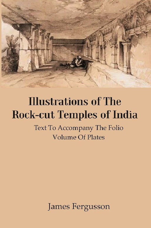 Illustrations of The Rock-Cut Temples of India: Text To Accompany The Folio Volume of Plates by James Fergusson