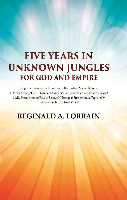 Five Years In Unknown Jungles For God and Empire  by Reginald A. Lorrain