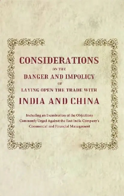Considerations on The Danger and Impolicy of Laying Open The Trade With India and China: Including An Examination of The Objections Commonly Urged Against The East India Company'S Commercial and Financial Management by The East India Company
