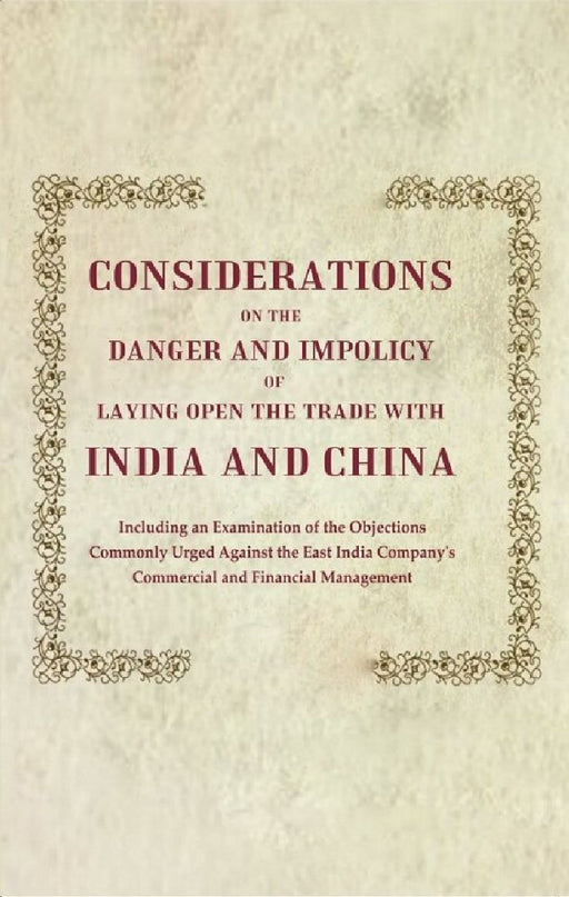 Considerations on The Danger and Impolicy of Laying Open The Trade With India and China: Including An Examination of The Objections Commonly Urged Against The East India Company'S Commercial and Financial Management by The East India Company