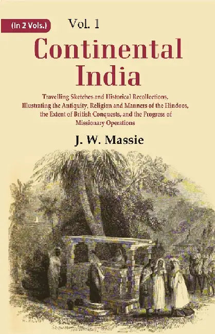 Continental India: Travelling Sketches and Historical Recollections, Illustrating The Antiquity, Religion and Manners of The Hindoos, The Extent of British Conquests, and The Progress of Missionary Operations by J. W. Massie