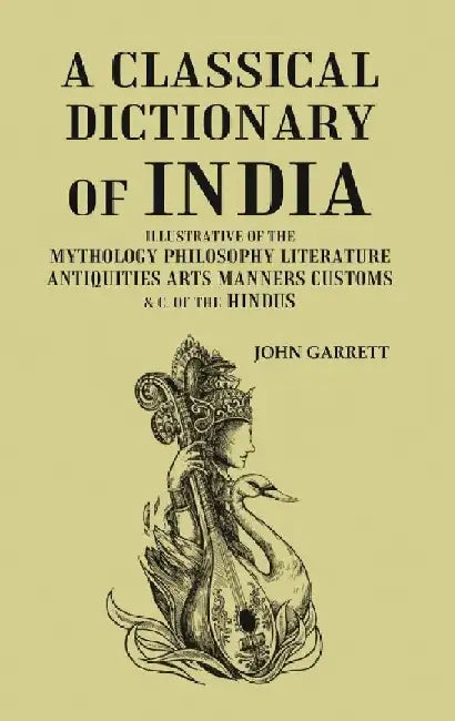 A Classical Dictionary of India: Illustrative of The Mythology Philosophy Literature Antiquities Arts Manners Customs & C. of The Hindus  by John Garrett