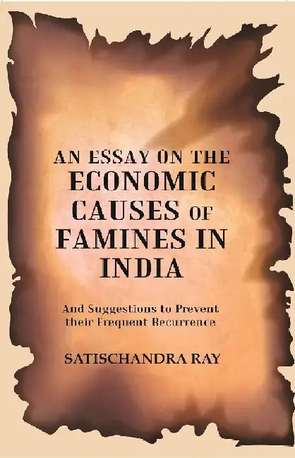 An Essay on The Economic Causes of Famines In India: and Suggestions To Prevent Their Frequent Recurrence Being The Biresvar Mitter Prize Essap For 1905 by Satischandra Ray