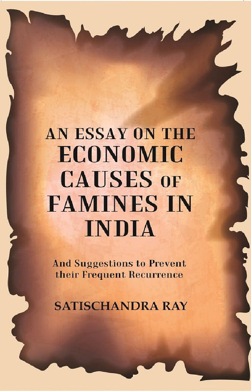 An Essay on The Economic Causes of Famines In India: and Suggestions To Prevent Their Frequent Recurrence Being The Biresvar Mitter Prize Essap For 1905 by Satischandra Ray