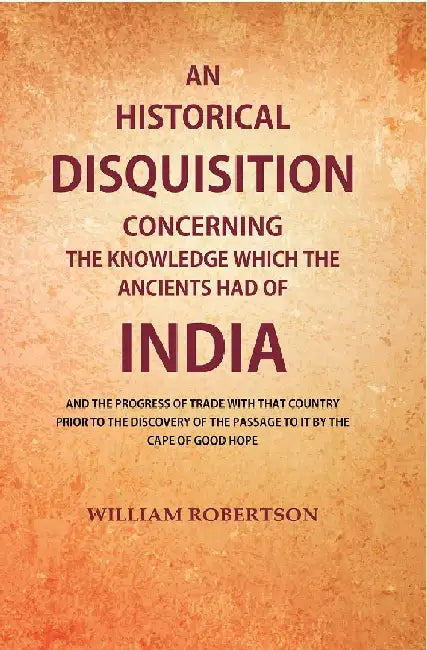 An Historical Disquisition Concerning The Knowledge Which The Ancients Had of India: and The Progress of Trade With That Country Prior To The Discovery of The Passage To It By The Cape of Good Hope by William Robertson