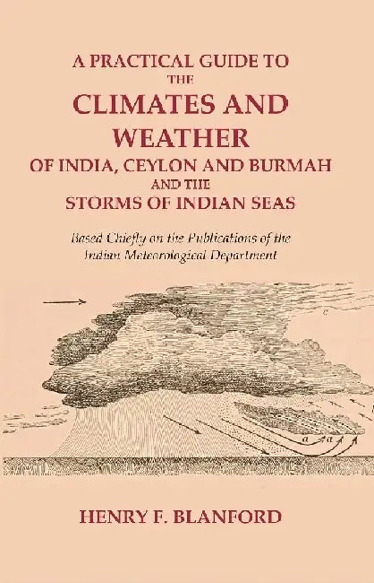 A Practical Guide To The Climates and Weather of India, Ceylon and Burmah and The Storms of Indian Seas: Based Chiefly on The Publications of The Indian Meteorological Department by Henry F. Blanford