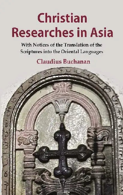 Christian Researches In Asia: With Notices of The Translation of The Scriptures Into The Oriental Languages by Claudius Buchanan