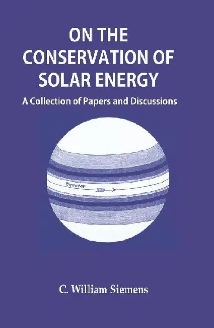 On The Conservation of Solar Energy: A Collection of Papers and Discussions by C. William Siemens