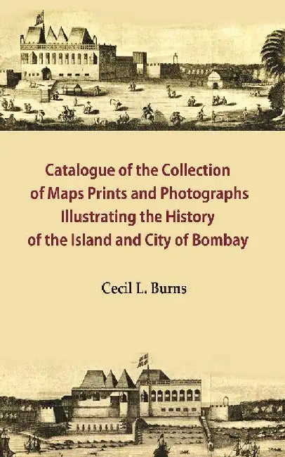 Catalogue of The Collection of Maps Prints and Photographs Illustrating The History of The Island and City of Bombay by Cecil L. Burns
