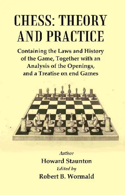 Chess : Theory and Practice : Containing The Laws and History of The Game, Together With An Analysis of The Openings, and A Treatise of End Games by Author : Howard Staunton, Edited by Robert B. Wormald
