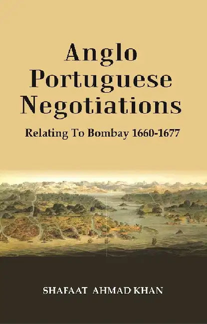 Anglo Portuguese Negotiations : Relating To Bombay 1660-1677 by Shafaat Ahmad Khan