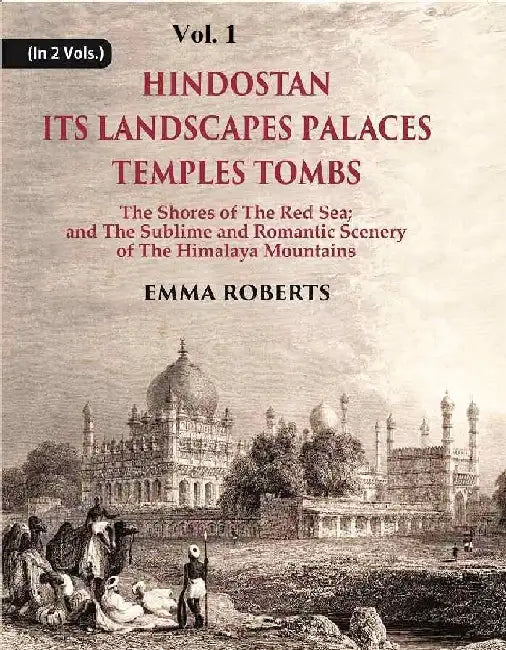 Hindostan Its Landscapes Palaces Temples Tombs : The Shores of The Red Sea; and The Sublime and Romantic Scenery of The Himalaya Mountains by Emma Roberts