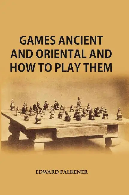 Games Ancient and Oriental, and How To Play Them : Being The Games of The Ancient Egyptians The Hiera Gramme of The Greeks, The Ludus Latrunculorum of The Romans and The Oriental Games of Chess, Draughts, Backgammon and Magic Squares by Edward Falkener