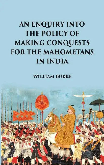 An Enquiry Into The Policy of Making Conquests : For The Mahometans In India by William Burke