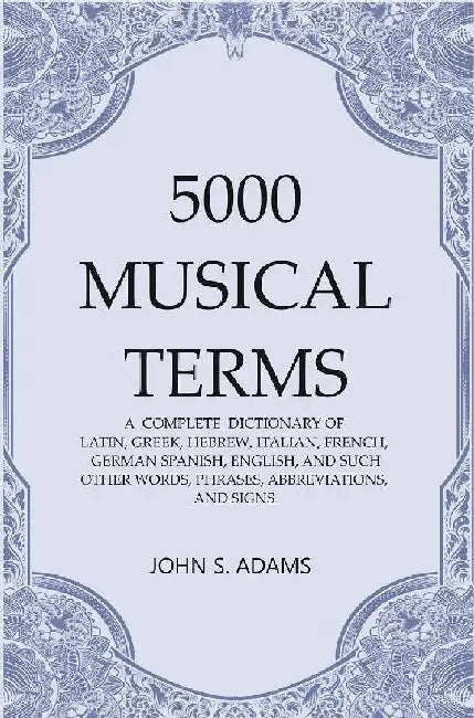 5000 Musical Terms : A  Complete  Dictionary of Latin, Greek, Hebrew, Italian, French, German Spanish, English, and Such Other Words, Phrases, Abbreviations,And Signs by John S. Adams