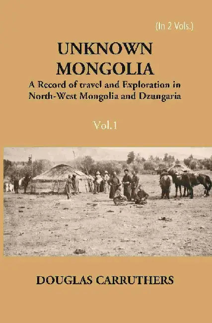 Unknown Mongolia: A Record of Travel and Exploration In North-West Mongolia and Dzungaria by Douglas Carruthers