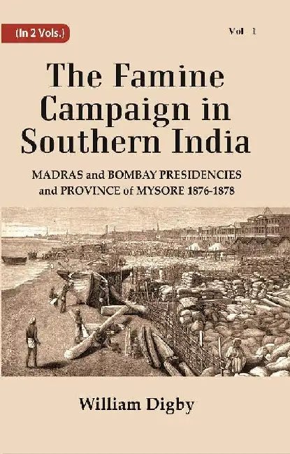 The Famine Campaign In Southern India : Madras and Bombay Presidencies and Province of Mysore, 1876-1878 by William Digby