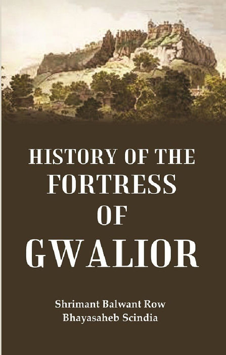 History of The Fortress of Gwalior by Shrimant Balwant Row Bhayasaheb Scindia