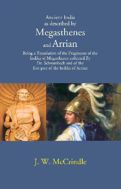 Ancient India As Described By Megasthenes and Arrian: Being A Translation of The Fragments of The Indika of Megasthenes Collected By Dr. Schwanbeck and of The First Part of The Indika of Arrian by J. W. McCrindle