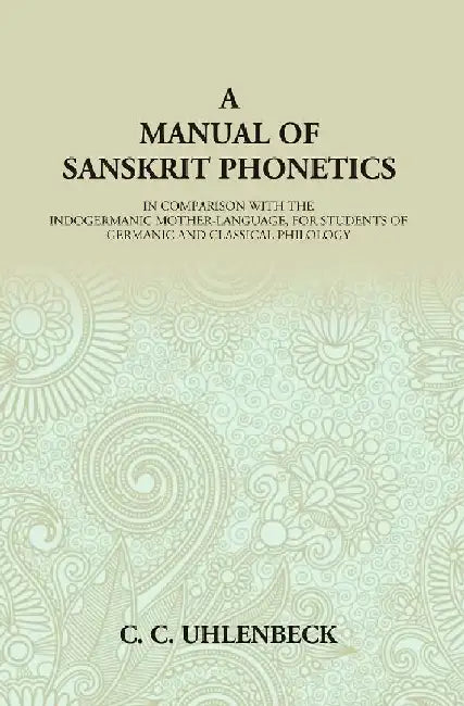 A Manual of Sanskrit Phonetics: In Comparison With The Indogermanic Mother-Language, For Students of Germanic and Classical Philology by C. C. Uhlenbeck