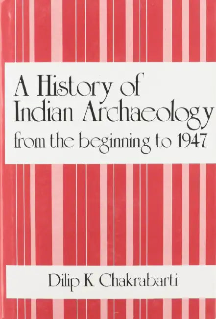 A History Of Indian Archaeology: The Beginning to 1947 by Dilip K. Chakrabarti
