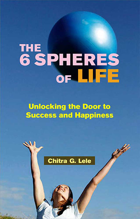 The 6 Spheres Of Life: Unlocking the Door to Success and Happiness by Chitra G. Lele