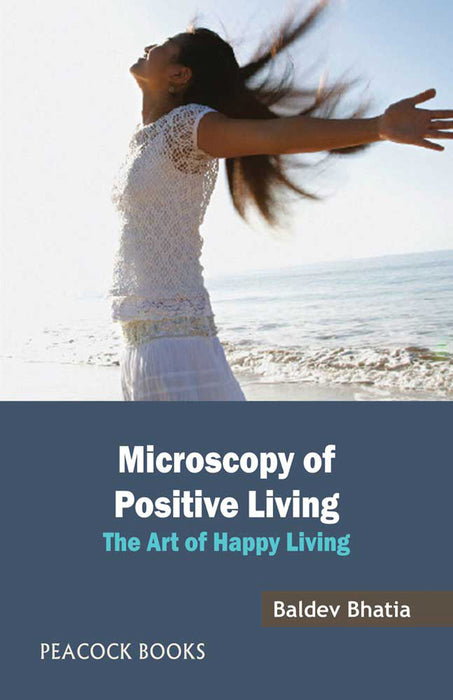 Microscopy Of Positive Living: The Art of Happy Living by Baldev Bhatia