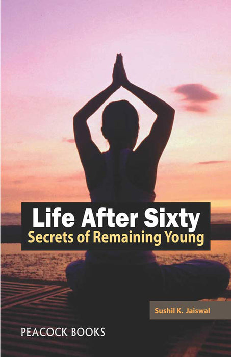 Life After Sixty: Secrets of Remaining Young by Sushil K. Jaiswal