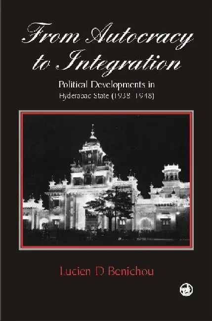 From Autocracy to Integration: Political Developments in Hyderabad State (1938-1948) by BENICHOU, LUCIEN. D.