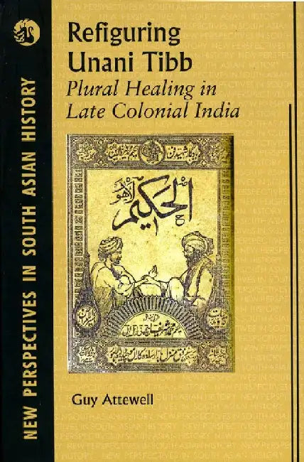 Refiguring Unani Tibb: Plural Healing in Late Colonial India by Guy Attewell