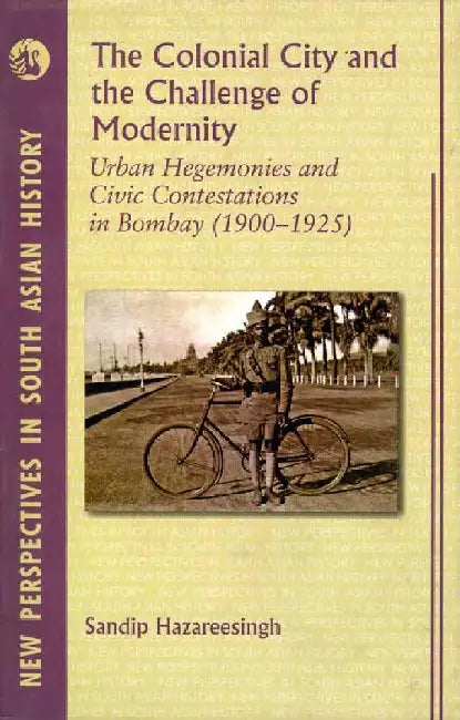 Colonial City and the Challenge of Modernity, The: Urban Hegemonies and Civic Contestations in Bombay City (1900-1925) by Sandip Hazareesingh