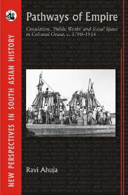 Pathways of Empire: Circulation, â€˜Public Works' and Social Space in Colonial Orissa, c. 1780-1914 by Ravi Ahuja