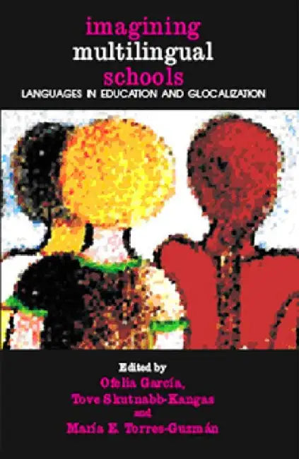 Imagining Multilingual Schools: Languages in Education and Glocalization by Ofelia García, Tove Skutnabb-Kangas and María E. Torres-Guzmán (Eds.)
