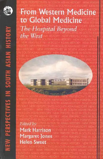 From Western Medicine to Global Medicine: The Hospital Beyond the West by Mark Harrison, Margaret Jones, Helen Sweet (Eds.)