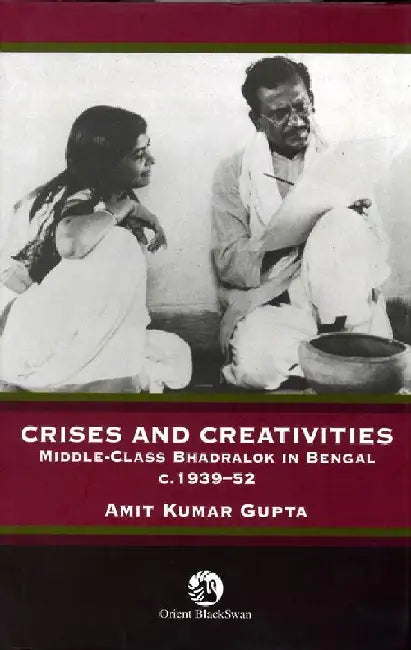 Crises and Creativities: Middle Class - Bhadralok in Bengal, c.1939-52 by Amit Kumar Gupta