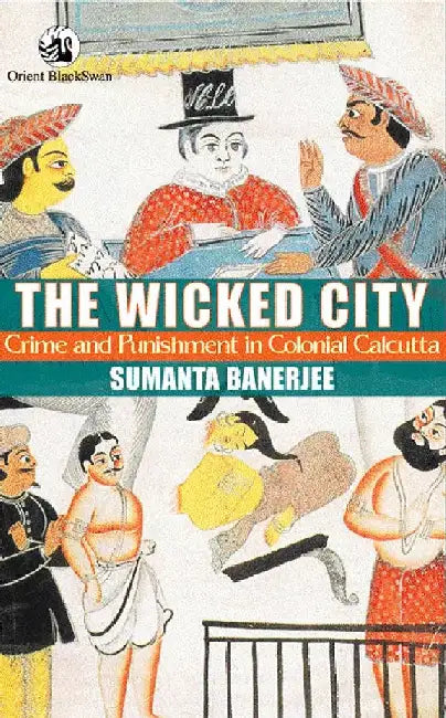 The Wicked City: Crime and Punishment in Colonial Calcutta by Sumanta Banerjee