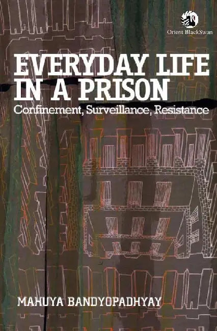 Everyday Life in a Prison: Confinment, Surveillance, Resistance by Mahuya Bandyopadhyay