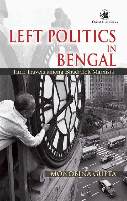 Left Politics in Bengal: Time Travels among Bhadralok Marxists by Monobina Gupta