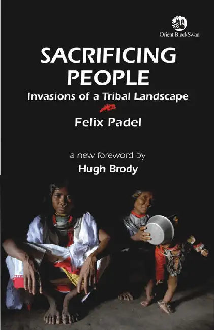 Sacrificing People: Invasions of a Tribal Landscape by Felix Padel