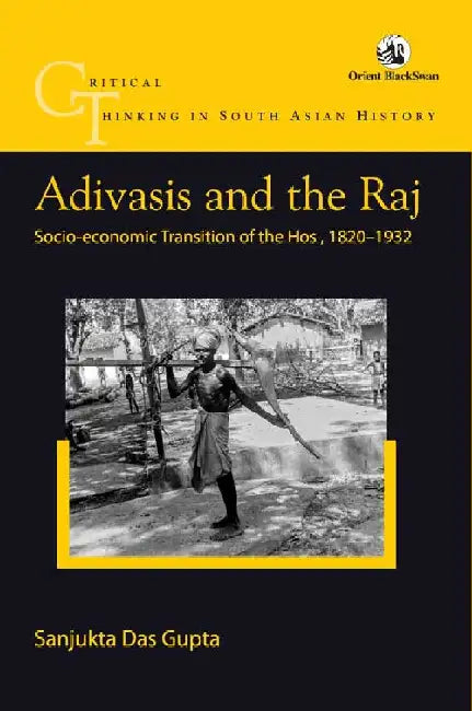 Adivasis and the Raj: Socio-economic Transition of the Hos, 1820-1932 by Sanjukta Das Gupta