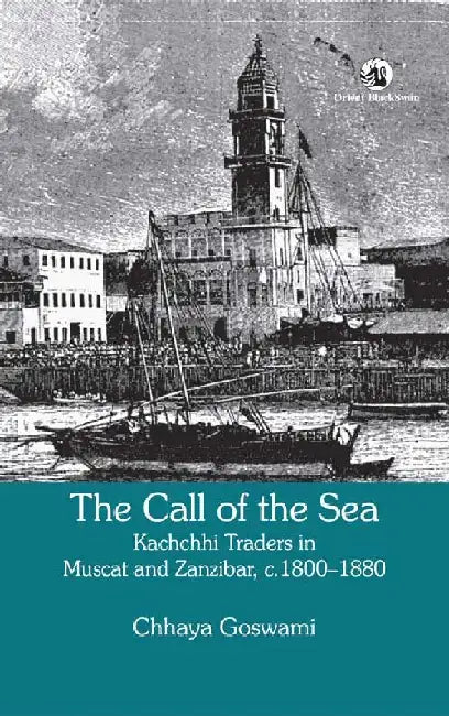 The Call of the Sea: Kachchhi Traders in Muscat and Zanzibar, c. 1800-1880 by Dr Chhaya Goswami