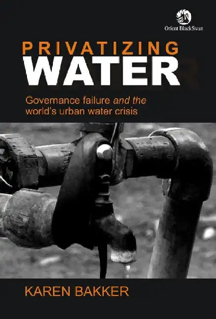 Privatizing Water: Governance Failure and the World's Urban Water Crisis by Karen Bakker
