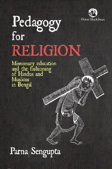 Pedagogy for Religion: Missionary Education and the Fashioning of Hindus and Muslims in Bengal by Parna Sengupta