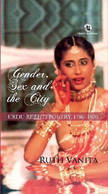 Gender, Sex and the City: Urdu Rekhti Poetry, 1780-1870 by Ruth Vanita