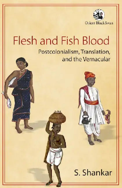 Flesh and Fish Blood: Postcolonialism, Translation, and the Vernacular by S Shankar