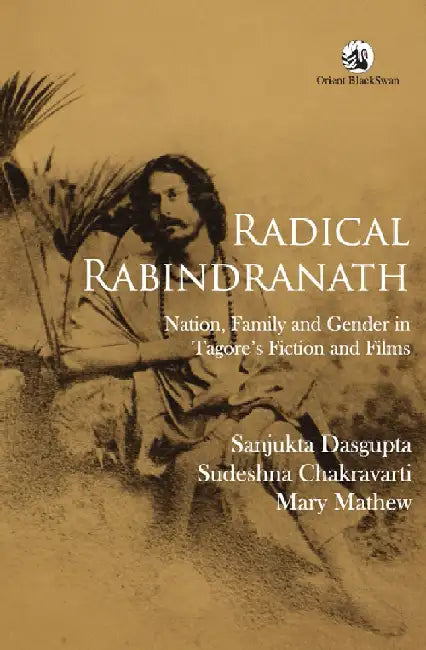 Radical Rabindranath: Nation, Family and Gender in Tagore's Fiction and Films by Sanjukta Dasgupta, Sudeshna Chakravarti and Mary Mathew