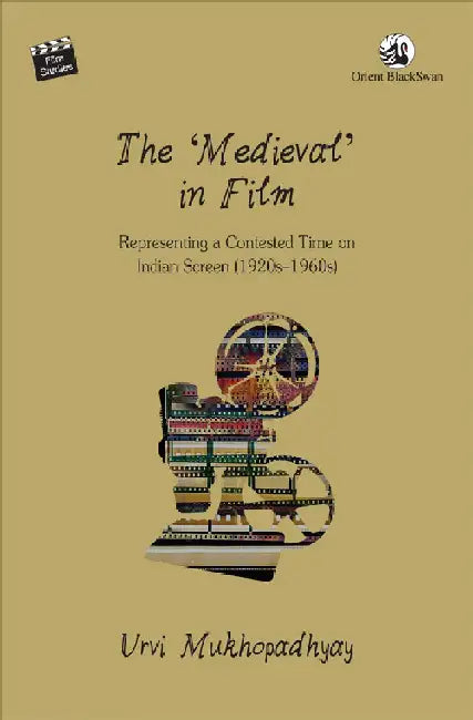 The 'Medieval' in Film: Representing a Contested Time on the Indian Screen (1920s-1960s) by Urvi Mukhopadhyay